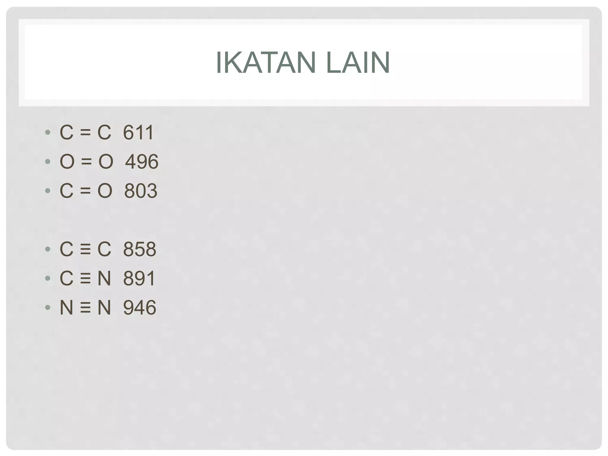 IKATAN LAIN
• C = C 611
• O = O 496
• C = O 803
• C ≡ C 858
• C ≡ N 891
• N ≡ N 946
 