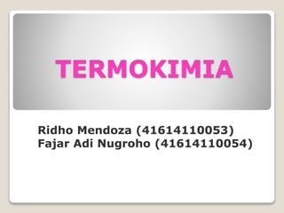 TERMOKIMIA 
Ridho Mendoza (41614110053) 
Fajar Adi Nugroho (41614110054) 
 