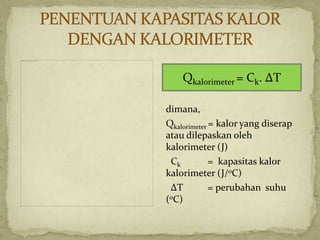 dimana,
Qkalorimeter = kalor yang diserap
atau dilepaskan oleh
kalorimeter (J)
Ck = kapasitas kalor
kalorimeter (J/0C)
ΔT = perubahan suhu
(0C)
Qkalorimeter = Ck. ΔT
 