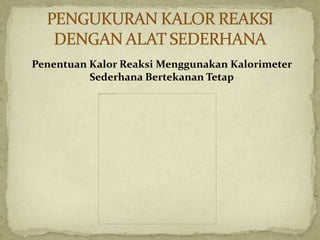Penentuan Kalor Reaksi Menggunakan Kalorimeter
Sederhana Bertekanan Tetap
 
