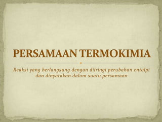 Reaksi yang berlangsung dengan diiringi perubahan entalpi
dan dinyatakan dalam suatu persamaan
 