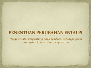 Harga entalpi bergantung pada keadaan, sehingga perlu
ditetapkan kondisi saat pengukuran
 