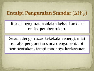 Reaksi penguraian adalah kebalikan dari
reaksi pembentukan.
Sesuai dengan azas kekekalan energi, nilai
entalpi penguraian sama dengan entalpi
pembentukan, tetapi tandanya berlawanan
 
