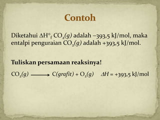 Tuliskan persamaan reaksinya!
Diketahui Hf CO2(g) adalah 393,5 kJ/mol, maka
entalpi penguraian CO2(g) adalah +393,5 kJ/mol.
CO2(g) C(grafit) + O2(g) H = +393,5 kJ/mol
 