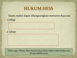 Suatu reaksi dapat dilangsungkan menurut dua cara
 1 tahap
 2 tahap
Tahun 1940, Henry Hess menemukan bahwa kalor reaksi kedua cara
di atas adalah sama
 