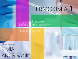 By Rizki Basuki
TERMOKIMIA 1
Definisi
Entalpi
Eksoterm
dan Endoterm
Contoh
Soal
MATA KULIAH
KIMIA
ANORGANIK By Rizki Basuki
 