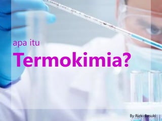 By Rizki Basuki
apa itu
Termokimia?
By Rizki Basuki
 