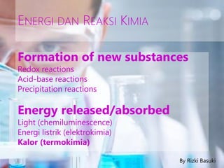 By Rizki Basuki
ENERGI DAN REAKSI KIMIA
Formation of new substances
Redox reactions
Acid-base reactions
Precipitation reac...