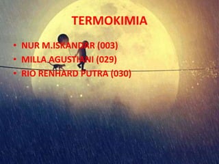 TERMOKIMIA
• NUR M.ISKANDAR (003)
• MILLA AGUSTIANI (029)
• RIO RENHARD PUTRA (030)
 