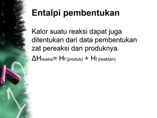Entalpi pembentukan
Kalor suatu reaksi dapat juga
ditentukan dari data pembentukan
zat pereaksi dan produknya.
ΔHreaksi= Hf (produk) + Hf (reaktan)
 