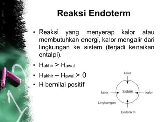 Reaksi Endoterm
• Reaksi yang menyerap kalor atau
membutuhkan energi, kalor mengalir dari
lingkungan ke sistem (terjadi kenaikan
entalpi).
• Hakhir > Hawal
• Hakhir – Hawal > 0
• H bernilai positif
 