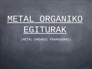 METAL ORGANIKO
   EGITURAK
  (METAL-ORGANIC FRAMEWORKS)
 