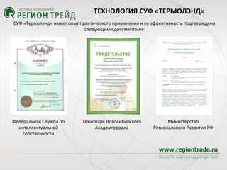 ТЕХНОЛОГИЯ СУФ «ТЕРМОЛЭНД»
СУФ «Термолэнд» имеет опыт практического применения и ее эффективность подтверждена
следующими документами:

Федеральная Служба по
интеллектуальной
собственности

Технопарк Новосибирского
Академгородка

Министерство
Регионального Развития РФ

 