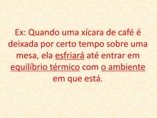 Ex: Quando uma xícara de café é
deixada por certo tempo sobre uma
mesa, ela esfriará até entrar em
equilíbrio térmico com o ambiente
em que está.
 