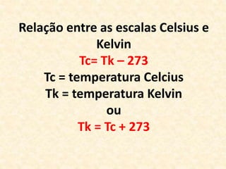 Relação entre as escalas Celsius e
Kelvin
Tc= Tk – 273
Tc = temperatura Celcius
Tk = temperatura Kelvin
ou
Tk = Tc + 273
 