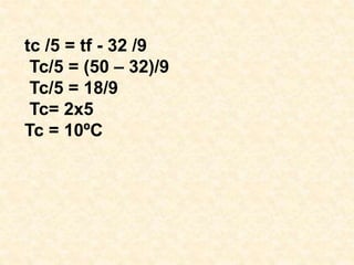 tc /5 = tf - 32 /9
Tc/5 = (50 – 32)/9
Tc/5 = 18/9
Tc= 2x5
Tc = 10ºC
 