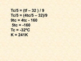Tc/5 = (tf – 32 ) / 9
Tc/5 = (4tc/5 – 32)/9
9tc = 4tc - 160
5tc = -160
Tc = -32ºC
K = 241K
 