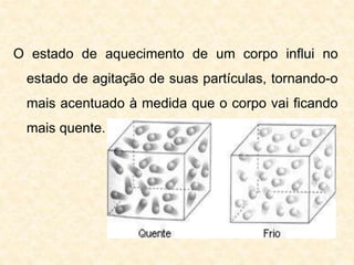 O estado de aquecimento de um corpo influi no
estado de agitação de suas partículas, tornando-o
mais acentuado à medida que o corpo vai ficando
mais quente.
 