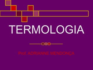 TERMOLOGIA
Prof. ADRIANNE MENDONÇA
 