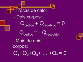 Trocas de calor
- Dois corpos:
Qcedido + Qrecebido = 0
Qcedido = - Qrecebido
- Mais de dois
corpos:
Q1+Q2+Q3+ ... +Qn = 0
 
