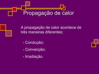 Propagação de calor
A propagação de calor acontece de
três maneiras diferentes:
- Condução;
- Convecção;
- Irradiação.
 