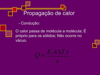 Propagação de calor
- Condução:
O calor passa de molécula a molécula; É
próprio para os sólidos; Não ocorre no
vácuo.
Q 
K.AT.t
e
 