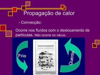 Propagação de calor
- Convecção:
Ocorre nos fluídos com o deslocamento de
partículas. Não ocorre no vácuo.
 