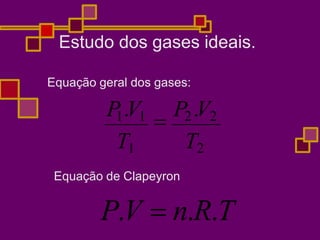 Estudo dos gases ideais.
Equação geral dos gases:
P
1.V1

P2.V2
T1 T2
Equação de Clapeyron
P.V  n.R.T
 