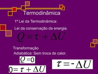 Termodinâmica
1º Lei da Termodinâmica:
Lei da conservação da energia.
Q   U
Transformação
Adiabática: Sem troca de calor.
 