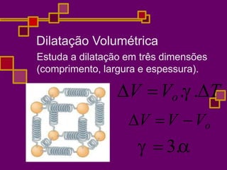 Dilatação Volumétrica
Estuda a dilatação em três dimensões
(comprimento, largura e espessura).
V Vo..T
V V Vo
  3.
 
