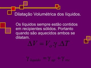 Dilatação Volumétrica dos líquidos.
Os líquidos sempre estão contidos
em recipientes sólidos. Portanto
quando são aquecidos ambos se
dilatam.
V Vo..T
liquido  ap rec
 