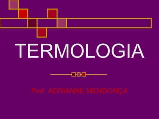 TERMOLOGIA
Prof. ADRIANNE MENDONÇA
 