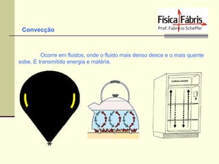 Convecção

Ocorre em fluidos, onde o fluido mais denso desce e o mais quente
sobe. É transmitido energia e matéria.

 