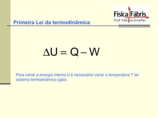 Primeira Lei da termodinâmica

∆U = Q − W
Para variar a energia interna U é necessário variar a temperatura T do
sistema termodinâmico (gás).

 