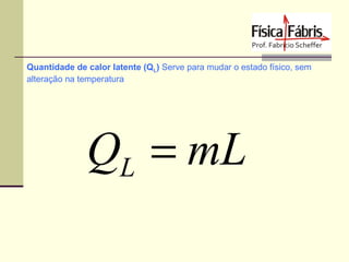 Quantidade de calor latente (QL) Serve para mudar o estado físico, sem
alteração na temperatura

QL = mL

 