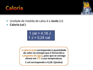  Unidade de medida de calou é o Joule ( J )
 Caloria (cal )
1 cal = 4,18 J
1 J = 0,24 cal
 