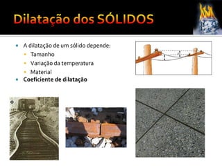  A dilatação de um sólido depende:
 Tamanho
 Variação da temperatura
 Material
 Coeficiente de dilatação
 