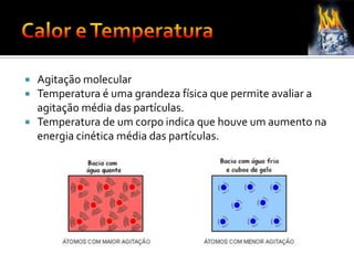  Agitação molecular
 Temperatura é uma grandeza física que permite avaliar a
agitação média das partículas.
 Temperatura de um corpo indica que houve um aumento na
energia cinética média das partículas.
 