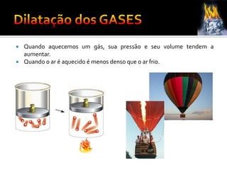  Quando aquecemos um gás, sua pressão e seu volume tendem a
aumentar.
 Quando o ar é aquecido é menos denso que o ar frio.
 