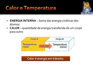  ENERGIA INTERNA – Soma das energia cinéticas dos
átomos
 CALOR – quantidade de energia transferida de um corpo
para outro
Calor é energia em trânsito.
 