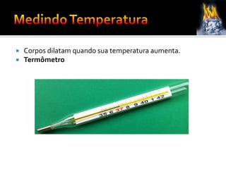  Corpos dilatam quando sua temperatura aumenta.
 Termômetro
 