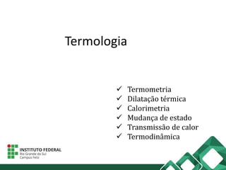 Termologia
 Termometria
 Dilatação térmica
 Calorimetria
 Mudança de estado
 Transmissão de calor
 Termodinâmica
 