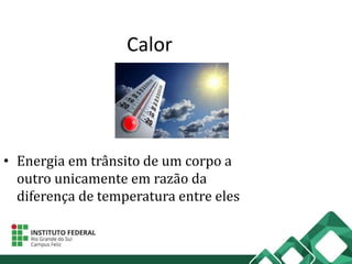 Calor
• Energia em trânsito de um corpo a
outro unicamente em razão da
diferença de temperatura entre eles
 