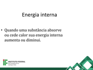 Energia interna
• Quando uma substância absorve
ou cede calor sua energia interna
aumenta ou diminui.
 