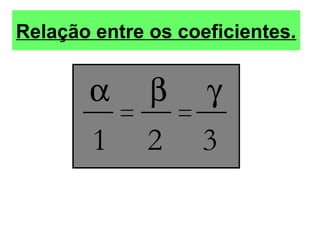 Relação entre os coeficientes.
α β γ
1 2 3
= =
 
