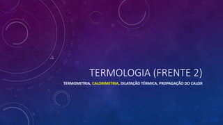 TERMOLOGIA (FRENTE 2)
TERMOMETRIA, CALORIMETRIA, DILATAÇÃO TÉRMICA, PROPAGAÇÃO DO CALOR
 