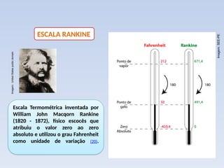 ESCALA RANKINE
Escala Termométrica inventada por
William John Macqorn Rankine
(1820 - 1872), físico escocês que
atribuiu o valor zero ao zero
absoluto e utilizou o grau Fahrenheit
como unidade de variação (20).
Imagem:
United
States
public
domain
Imagem:
SEE-PE
 