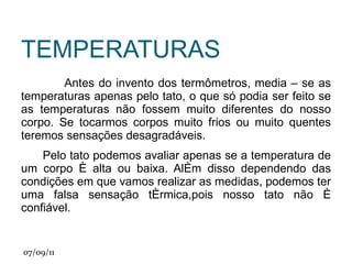 Termômetro de Galileu O  termômetro de Galileu  é um  t   ermômetro  que leva o nome do físico italiano  Galileu  Galilei  pela sua descoberta de que a  densidade  de um líquido, e logo também a  força de impulsão  por este exercida, depende da temperatura. 
