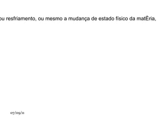 O que vem a ser termologia? O que ela estuda? Termologia é a parte da física que estuda o calor, ou seja, ela estuda as manifestações dos tipos de energia que de qualquer forma produzem variação de temperatura, aquecimento ou resfriamento, ou mesmo a mudança de estado físico da matéria, quando ela recebe ou perde  calor . A termologia estuda de que forma esse calor pode ser trocado entre os corpos, bem como as características de cada  processo  de troca de calor, são essas as formas de transferências de calor:  Convecção; 
