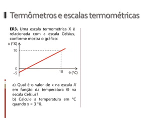 Termômetroseescalastermométricas
A maneira como se gradua uma escala
termométrica é arbitrária, mas nela
sempre são indicados dois pontos fixos
de estados térmicos bem definidos, sob
uma pressão atmosférica normal. São
eles:
• o ponto do gelo (1º ponto fixo)
• o ponto do vapor (2º ponto fixo)
 